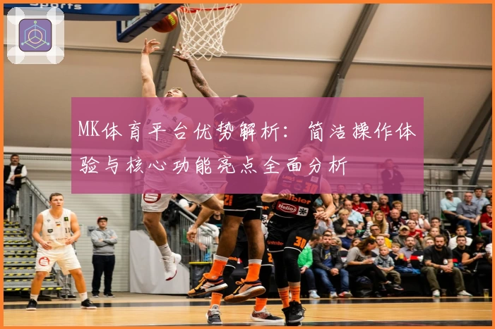 MK体育平台优势解析：简洁操作体验与核心功能亮点全面分析