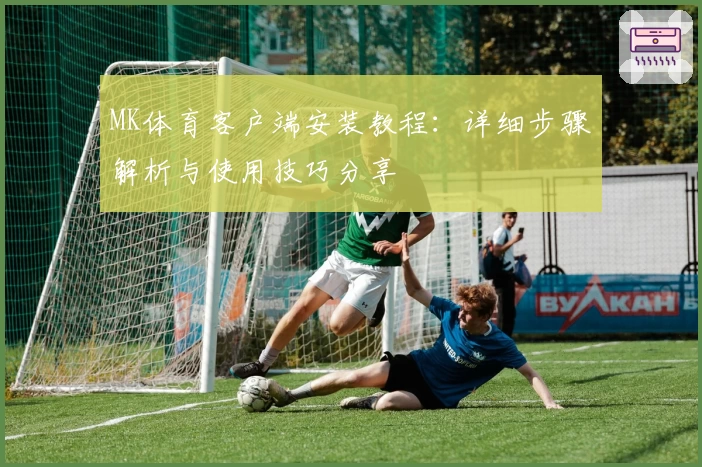 MK体育客户端安装教程：详细步骤解析与使用技巧分享
