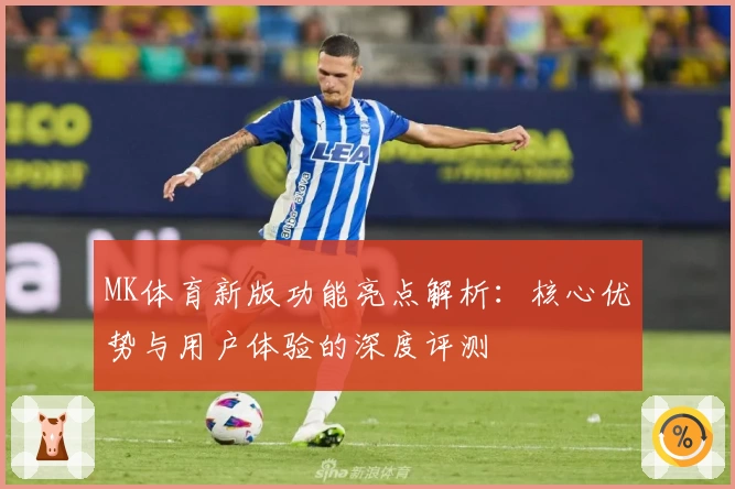 MK体育新版功能亮点解析：核心优势与用户体验的深度评测