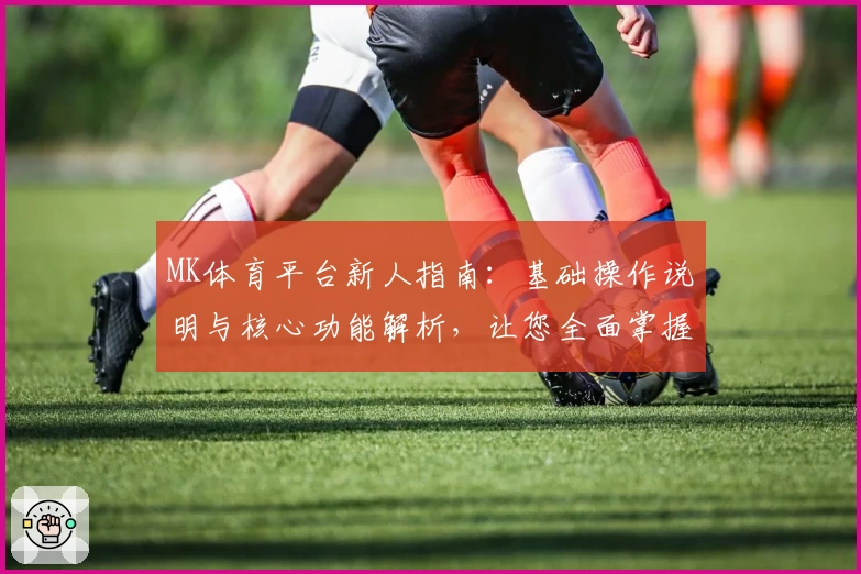 MK体育平台新人指南：基础操作说明与核心功能解析，让您全面掌握使用技巧