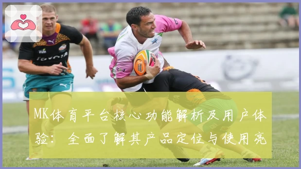 MK体育平台核心功能解析及用户体验：全面了解其产品定位与使用亮点