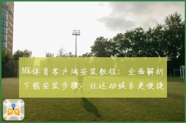 MK体育客户端安装教程：全面解析下载安装步骤，让运动娱乐更便捷