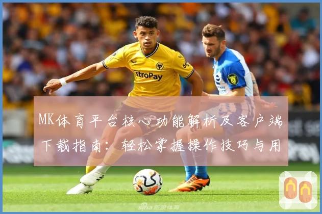 MK体育平台核心功能解析及客户端下载指南：轻松掌握操作技巧与用户体验