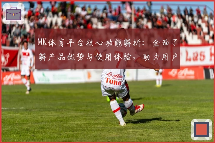 MK体育平台核心功能解析：全面了解产品优势与使用体验，助力用户畅享体育魅力