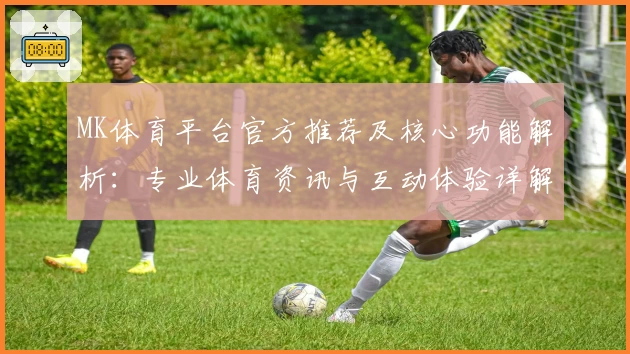 MK体育平台官方推荐及核心功能解析：专业体育资讯与互动体验详解