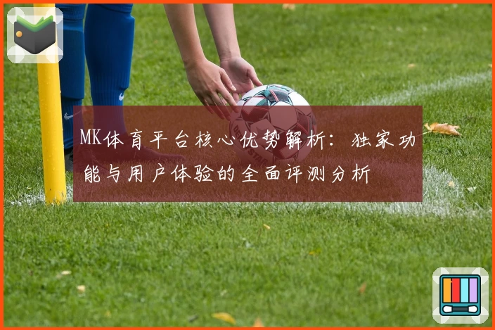 MK体育平台核心优势解析：独家功能与用户体验的全面评测分析