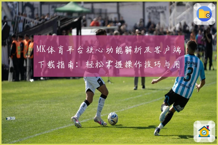 MK体育平台核心功能解析及客户端下载指南：轻松掌握操作技巧与用户体验