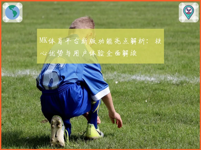 MK体育平台新版功能亮点解析：核心优势与用户体验全面解读