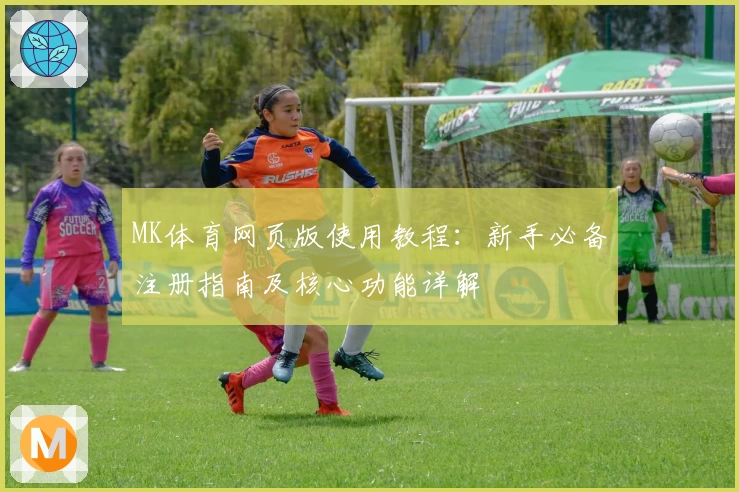 MK体育网页版使用教程：新手必备注册指南及核心功能详解