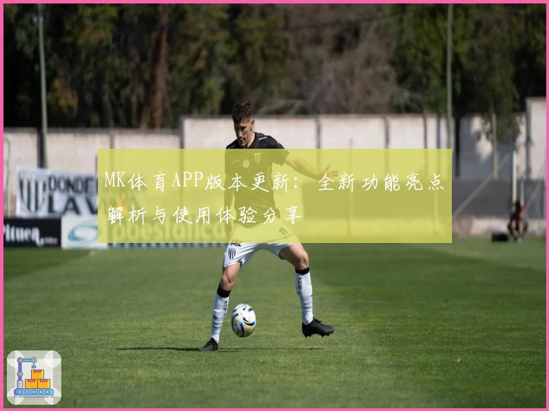 MK体育APP版本更新：全新功能亮点解析与使用体验分享