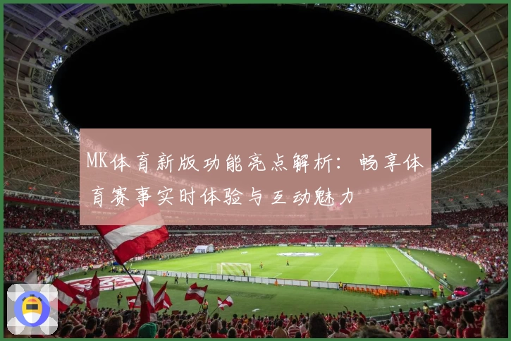 MK体育新版功能亮点解析：畅享体育赛事实时体验与互动魅力