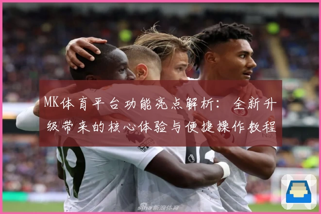 MK体育平台功能亮点解析：全新升级带来的核心体验与便捷操作教程