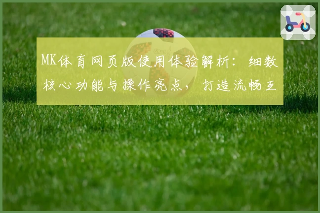 MK体育网页版使用体验解析：细数核心功能与操作亮点，打造流畅互动新体验