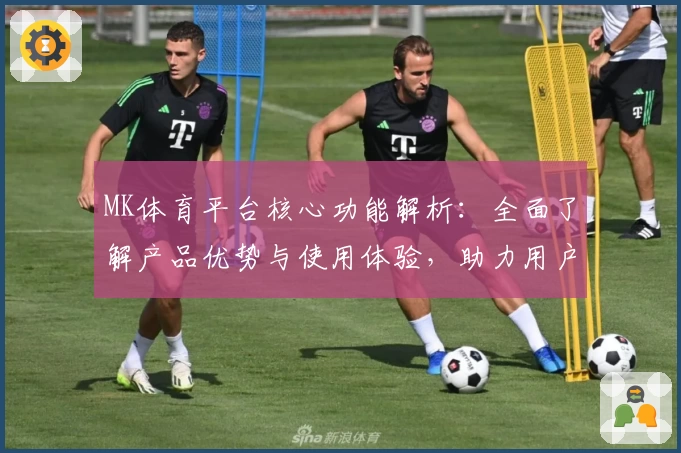 MK体育平台核心功能解析：全面了解产品优势与使用体验，助力用户畅享体育魅力
