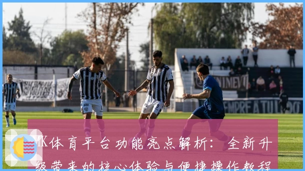 MK体育平台功能亮点解析：全新升级带来的核心体验与便捷操作教程