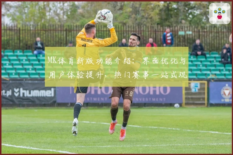 MK体育新版功能介绍：界面优化与用户体验提升，热门赛事一站式观看平台解析