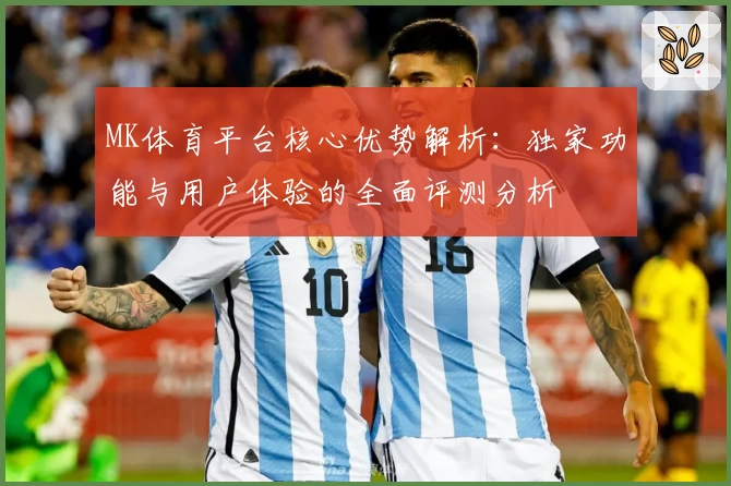 MK体育平台核心优势解析：独家功能与用户体验的全面评测分析