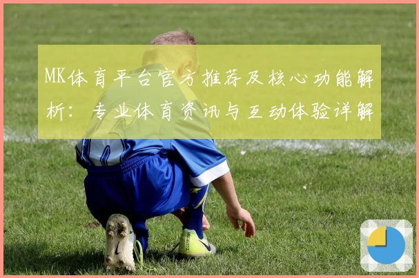 MK体育平台官方推荐及核心功能解析：专业体育资讯与互动体验详解