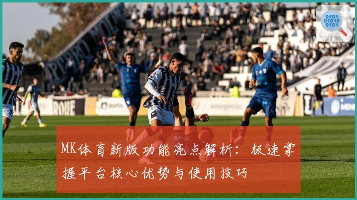 MK体育新版功能亮点解析：极速掌握平台核心优势与使用技巧