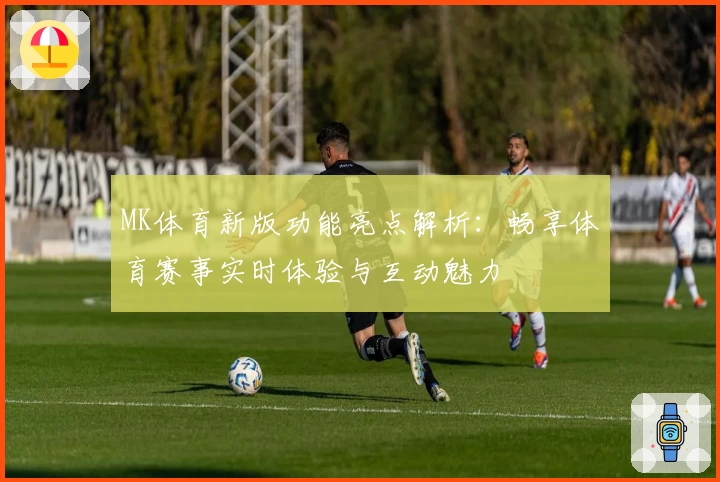 MK体育新版功能亮点解析：畅享体育赛事实时体验与互动魅力