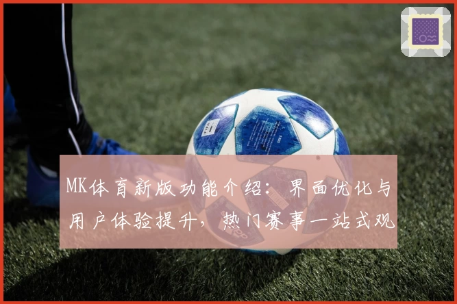 MK体育新版功能介绍：界面优化与用户体验提升，热门赛事一站式观看平台解析